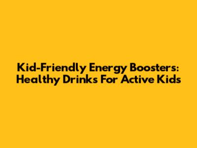 Kid-Friendly Energy Boosters: Healthy Drinks For Active Kids