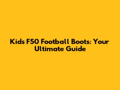 Kids F50 Football Boots: Your Ultimate Guide