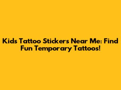 Kids Tattoo Stickers Near Me: Find Fun Temporary Tattoos!