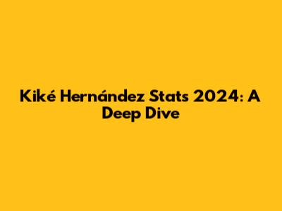 Kiké Hernández Stats 2024: A Deep Dive