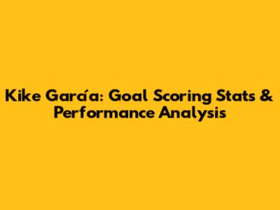 Kike García: Goal Scoring Stats & Performance Analysis