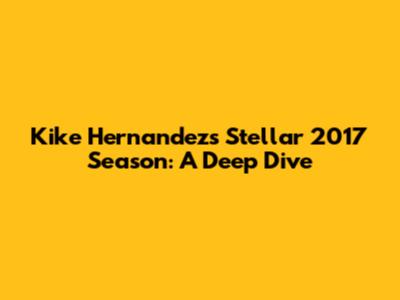 Kike Hernandez's Stellar 2017 Season: A Deep Dive