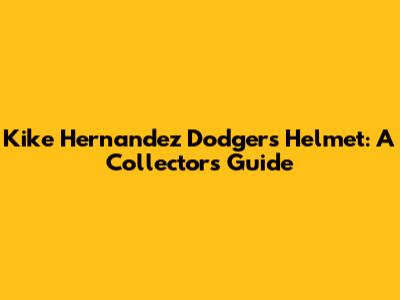 Kike Hernandez Dodgers Helmet: A Collector's Guide
