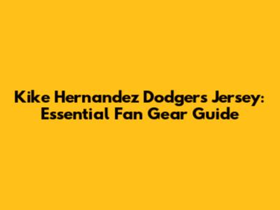 Kike Hernandez Dodgers Jersey: Essential Fan Gear Guide