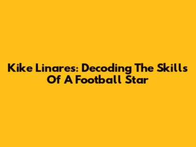 Kike Linares: Decoding The Skills Of A Football Star