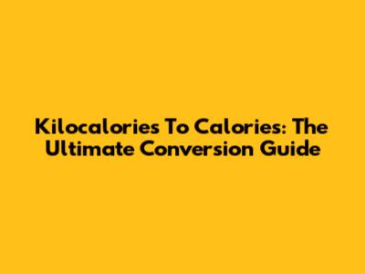 Kilocalories To Calories: The Ultimate Conversion Guide