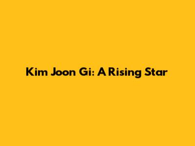 Kim Joon Gi: A Rising Star
