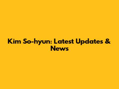 Kim So-hyun: Latest Updates & News