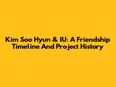 Kim Soo Hyun & IU: A Friendship Timeline And Project History