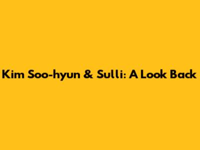 Kim Soo-hyun & Sulli: A Look Back
