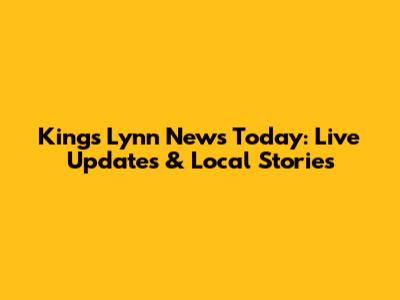 King's Lynn News Today: Live Updates & Local Stories