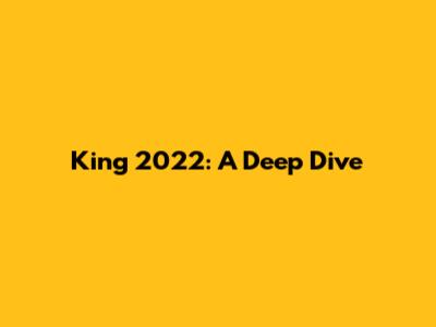 King 2022: A Deep Dive