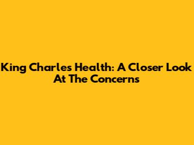 King Charles' Health: A Closer Look At The Concerns