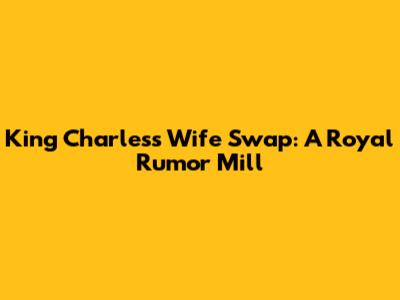 King Charles's Wife Swap: A Royal Rumor Mill