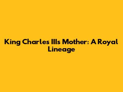 King Charles III's Mother: A Royal Lineage
