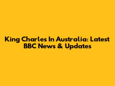 King Charles In Australia: Latest BBC News & Updates