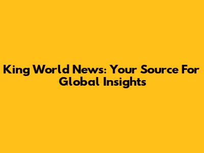 King World News: Your Source For Global Insights