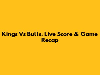 Kings Vs Bulls: Live Score & Game Recap
