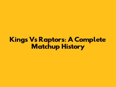 Kings Vs Raptors: A Complete Matchup History