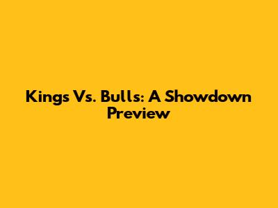 Kings Vs. Bulls: A Showdown Preview