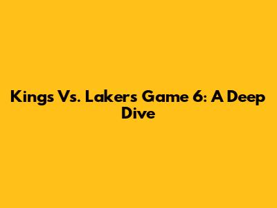 Kings Vs. Lakers Game 6: A Deep Dive