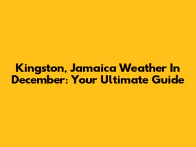 Kingston, Jamaica Weather In December: Your Ultimate Guide