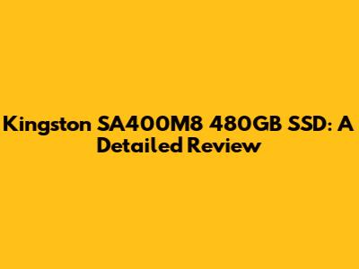 Kingston SA400M8 480GB SSD: A Detailed Review
