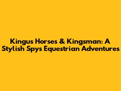 Kingu's Horses & Kingsman: A Stylish Spy's Equestrian Adventures