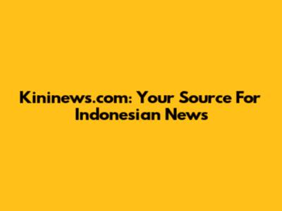 Kininews.com: Your Source For Indonesian News