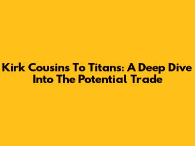 Kirk Cousins To Titans: A Deep Dive Into The Potential Trade
