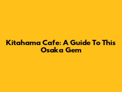 Kitahama Cafe: A Guide To This Osaka Gem