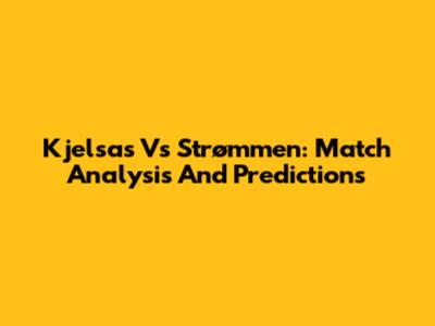 Kjelsas Vs Strømmen: Match Analysis And Predictions