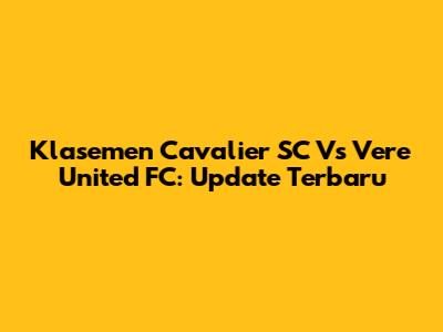 Klasemen Cavalier SC Vs Vere United FC: Update Terbaru