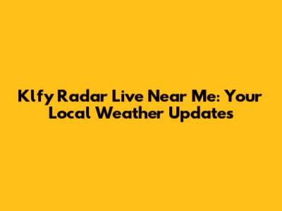 Klfy Radar Live Near Me: Your Local Weather Updates