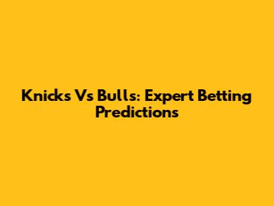 Knicks Vs Bulls: Expert Betting Predictions