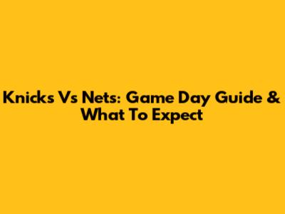 Knicks Vs Nets: Game Day Guide & What To Expect