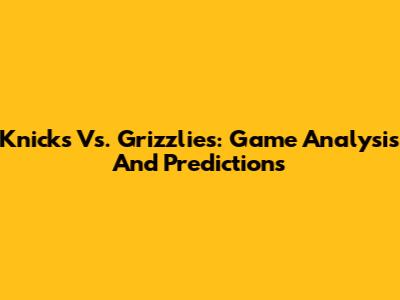 Knicks Vs. Grizzlies: Game Analysis And Predictions
