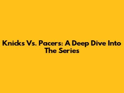 Knicks Vs. Pacers: A Deep Dive Into The Series