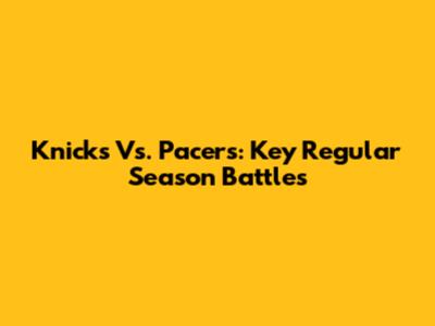 Knicks Vs. Pacers: Key Regular Season Battles