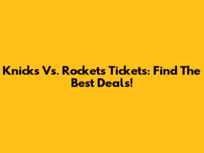 Knicks Vs. Rockets Tickets: Find The Best Deals!
