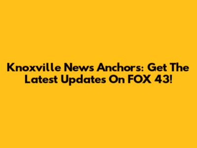 Knoxville News Anchors: Get The Latest Updates On FOX 43!