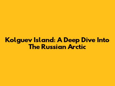 Kolguev Island: A Deep Dive Into The Russian Arctic