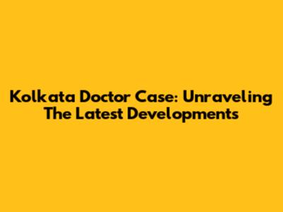 Kolkata Doctor Case: Unraveling The Latest Developments