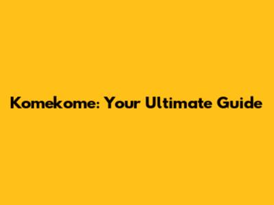 Komekome: Your Ultimate Guide