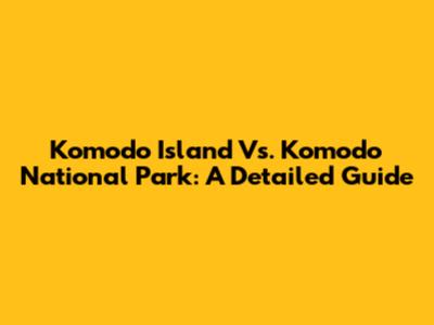 Komodo Island Vs. Komodo National Park: A Detailed Guide