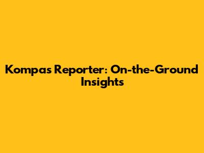 Kompas Reporter: On-the-Ground Insights