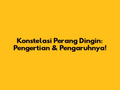 Konstelasi Perang Dingin: Pengertian & Pengaruhnya!