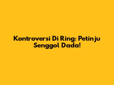 Kontroversi Di Ring: Petinju Senggol Dada!