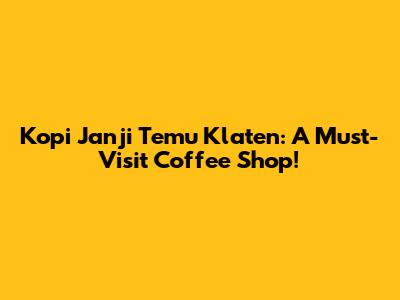 Kopi Janji Temu Klaten: A Must-Visit Coffee Shop!