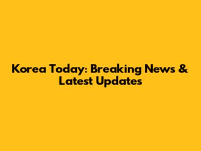 Korea Today: Breaking News & Latest Updates